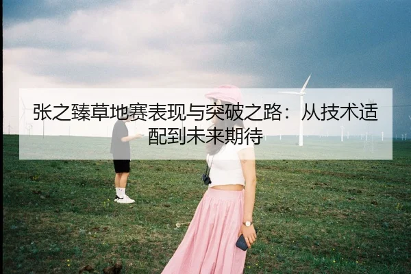 张之臻草地赛表现与突破之路：从技术适配到未来期待