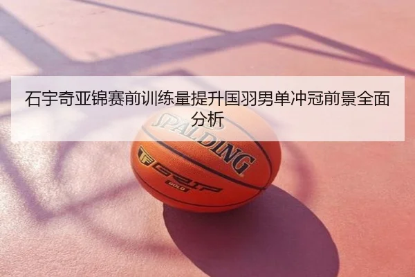 石宇奇亚锦赛前训练量提升国羽男单冲冠前景全面分析