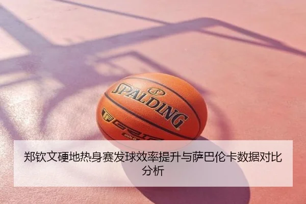 郑钦文硬地热身赛发球效率提升与萨巴伦卡数据对比分析